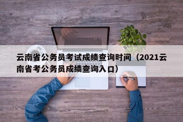 云南省公务员考试成绩查询时间（2021云南省考公务员成绩查询入口）
